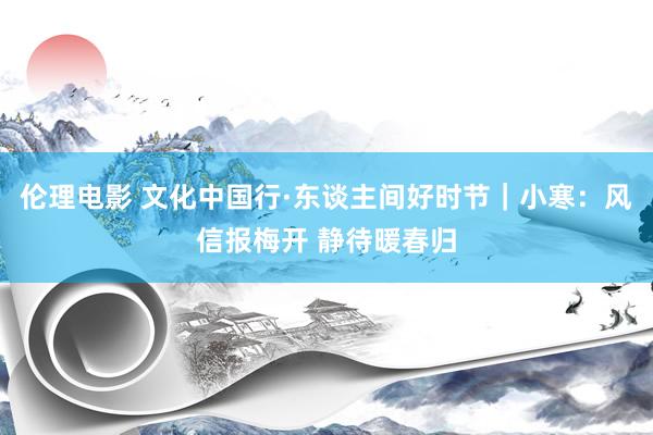 伦理电影 文化中国行·东谈主间好时节|小寒:风信报梅开 静待暖春归