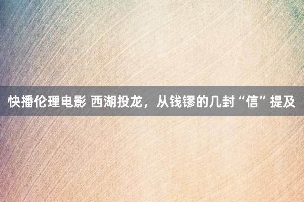 快播伦理电影 西湖投龙，从钱镠的几封“信”提及