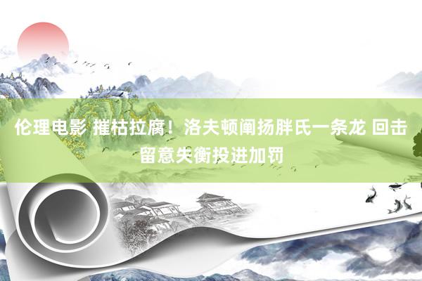伦理电影 摧枯拉腐！洛夫顿阐扬胖氏一条龙 回击留意失衡投进加罚