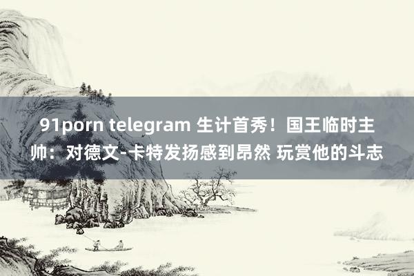 91porn telegram 生计首秀！国王临时主帅：对德文-卡特发扬感到昂然 玩赏他的斗志