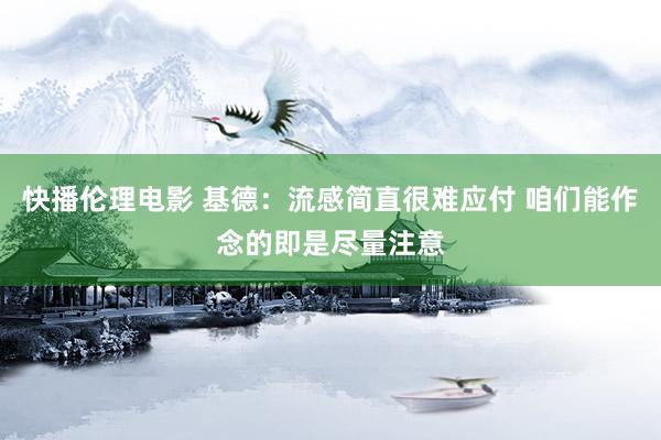 快播伦理电影 基德：流感简直很难应付 咱们能作念的即是尽量注意
