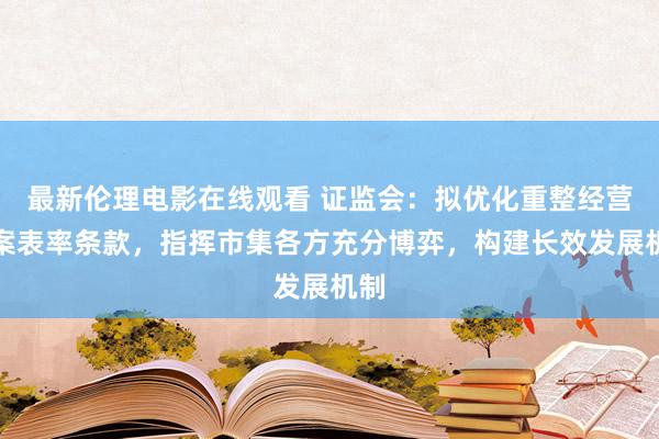 最新伦理电影在线观看 证监会：拟优化重整经营草案表率条款，指挥市集各方充分博弈，构建长效发展机制