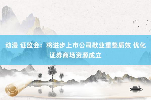 动漫 证监会:将进步上市公司歇业重整质效 优化证券商场资源成立