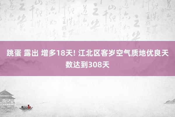 跳蛋 露出 增多18天! 江北区客岁空气质地优良天数达到308天