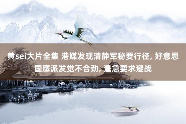 黄sei大片全集 港媒发现清静军秘要行径， 好意思国鹰派发觉不合劲， 遑急要求避战