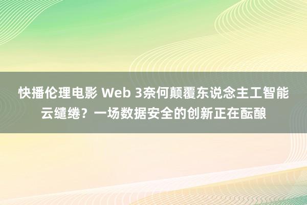 快播伦理电影 Web 3奈何颠覆东说念主工智能云缱绻？一场数据安全的创新正在酝酿