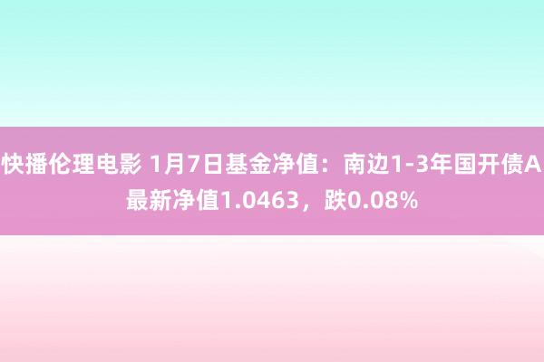 快播伦理电影 1月7日基金净值：南边1-3年国开债A最新净值1.0463，跌0.08%