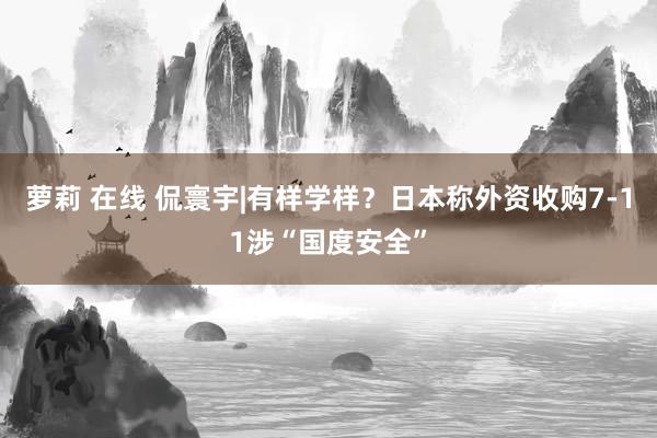 萝莉 在线 侃寰宇|有样学样？日本称外资收购7-11涉“国度安全”