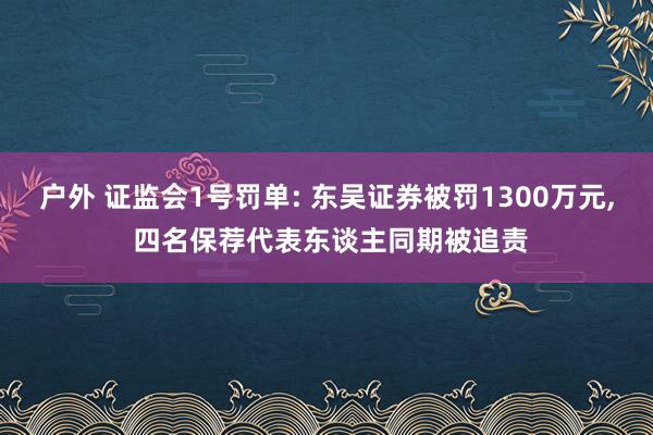 户外 证监会1号罚单: 东吴证券被罚1300万元， 四名保荐代表东谈主同期被追责