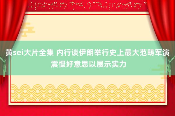 黄sei大片全集 内行谈伊朗举行史上最大范畴军演 震慑好意思以展示实力