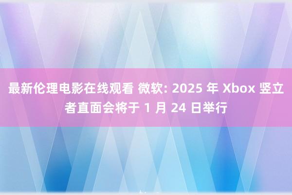 最新伦理电影在线观看 微软: 2025 年 Xbox 竖立者直面会将于 1 月 24 日举行