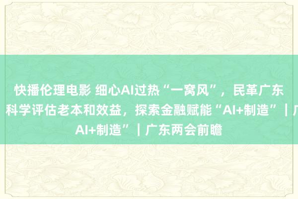 快播伦理电影 细心AI过热“一窝风”，民革广东省委会建言：科学评估老本和效益，探索金融赋能“AI+制造”｜广东两会前瞻