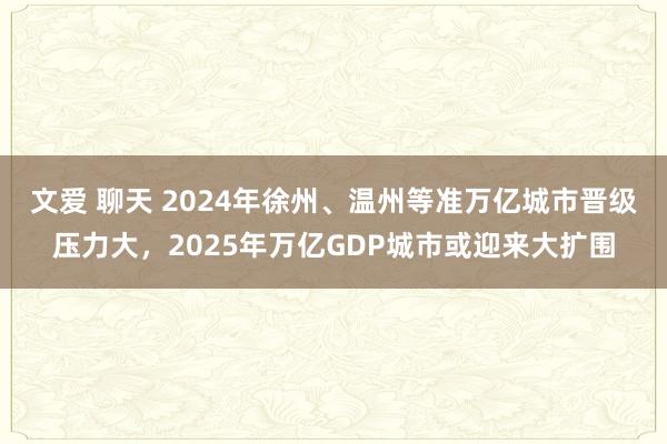 文爱 聊天 2024年徐州、温州等准万亿城市晋级压力大，2025年万亿GDP城市或迎来大扩围