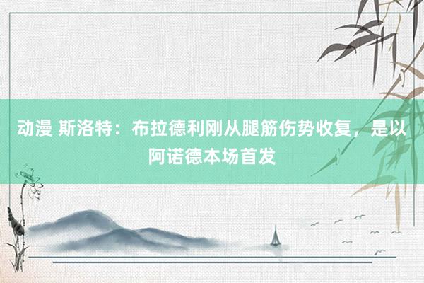 动漫 斯洛特：布拉德利刚从腿筋伤势收复，是以阿诺德本场首发