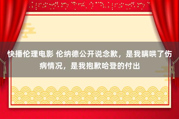 快播伦理电影 伦纳德公开说念歉，是我瞒哄了伤病情况，是我抱歉哈登的付出