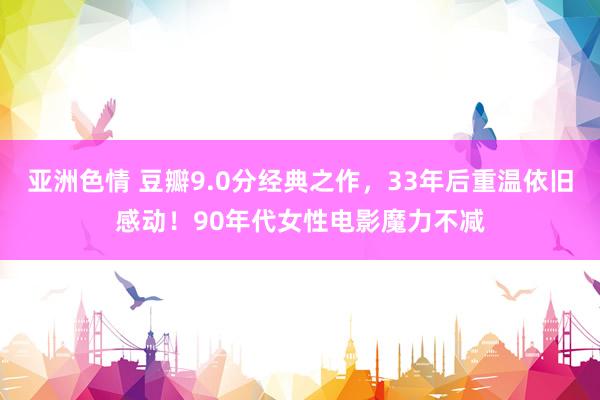 亚洲色情 豆瓣9.0分经典之作,33年后重温依旧感动!90年代女性电影魔力不减
