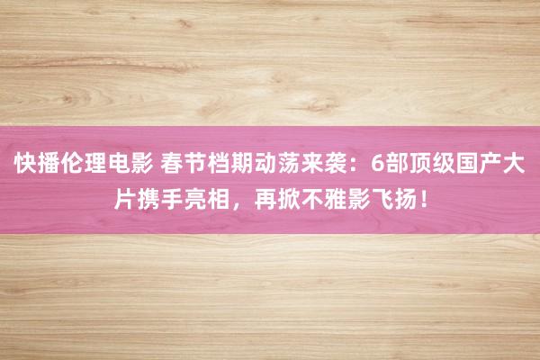 快播伦理电影 春节档期动荡来袭：6部顶级国产大片携手亮相，再掀不雅影飞扬！