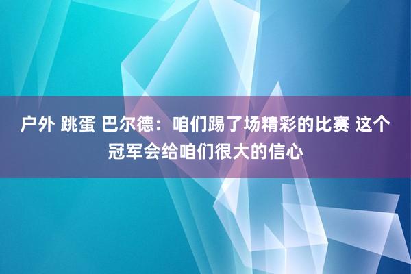 户外 跳蛋 巴尔德：咱们踢了场精彩的比赛 这个冠军会给咱们很大的信心
