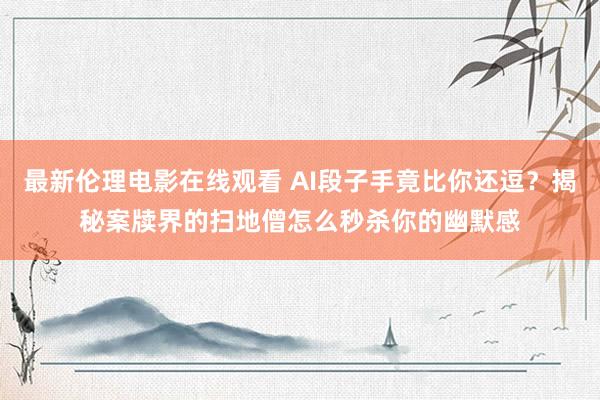 最新伦理电影在线观看 AI段子手竟比你还逗？揭秘案牍界的扫地僧怎么秒杀你的幽默感