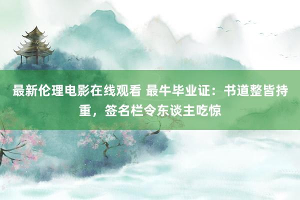 最新伦理电影在线观看 最牛毕业证：书道整皆持重，签名栏令东谈主吃惊