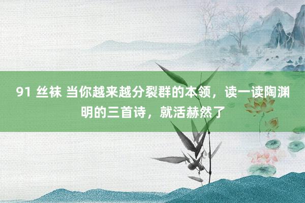 91 丝袜 当你越来越分裂群的本领，读一读陶渊明的三首诗，就活赫然了