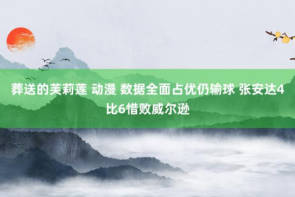 葬送的芙莉莲 动漫 数据全面占优仍输球 张安达4比6惜败威尔逊