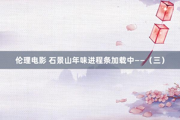 伦理电影 石景山年味进程条加载中——（三）