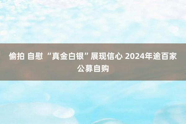 偷拍 自慰 “真金白银”展现信心 2024年逾百家公募自购