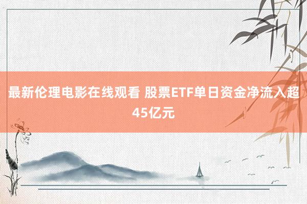 最新伦理电影在线观看 股票ETF单日资金净流入超45亿元