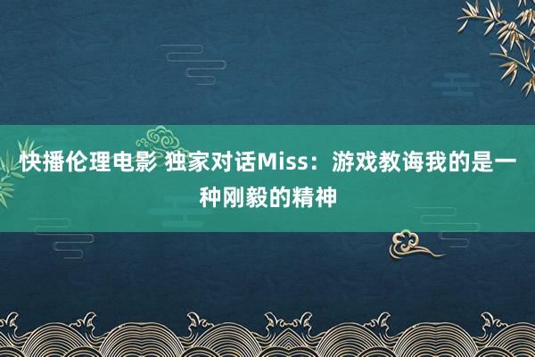 快播伦理电影 独家对话Miss：游戏教诲我的是一种刚毅的精神