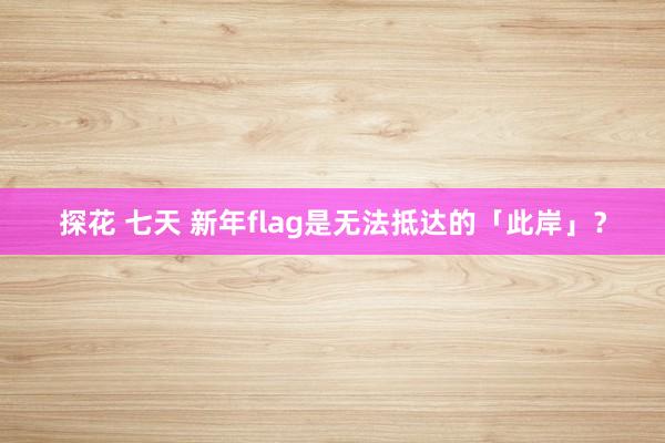 探花 七天 新年flag是无法抵达的「此岸」？
