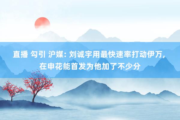 直播 勾引 沪媒: 刘诚宇用最快速率打动伊万， 在申花能首发为他加了不少分
