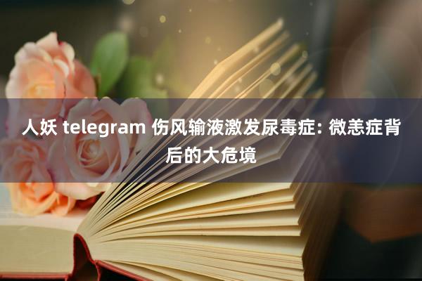 人妖 telegram 伤风输液激发尿毒症: 微恙症背后的大危境