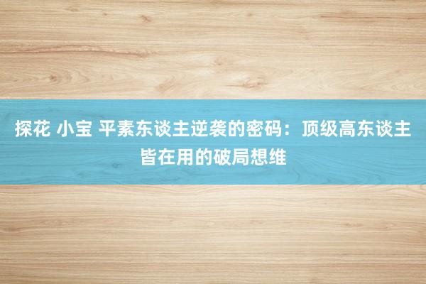 探花 小宝 平素东谈主逆袭的密码：顶级高东谈主皆在用的破局想维