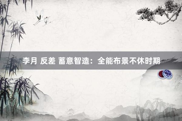 李月 反差 蓄意智造：全能布景不休时期
