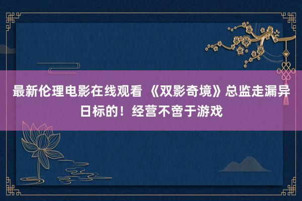 最新伦理电影在线观看 《双影奇境》总监走漏异日标的！经营不啻于游戏