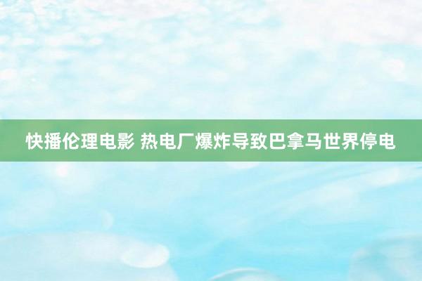 快播伦理电影 热电厂爆炸导致巴拿马世界停电
