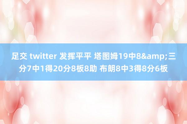 足交 twitter 发挥平平 塔图姆19中8&三分7中1得20分8板8助 布朗8中3得8分6板