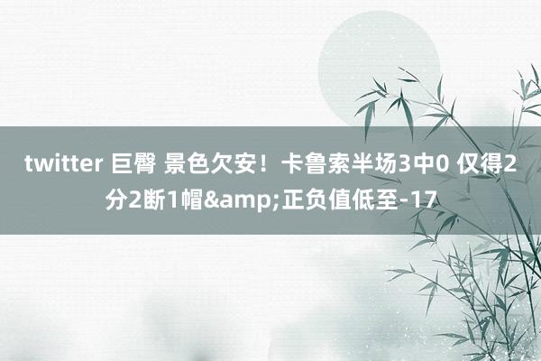 twitter 巨臀 景色欠安！卡鲁索半场3中0 仅得2分2断1帽&正负值低至-17
