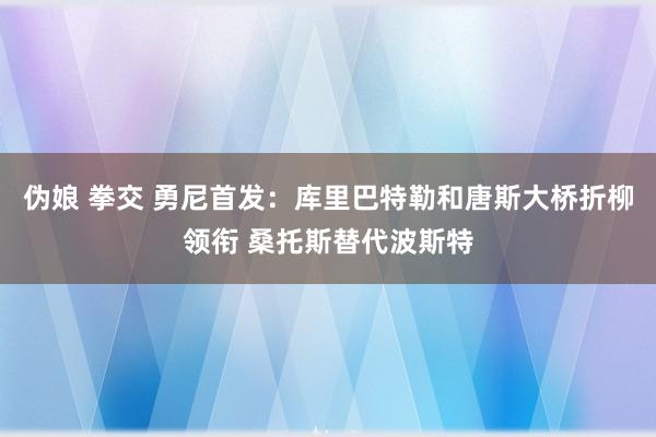 伪娘 拳交 勇尼首发：库里巴特勒和唐斯大桥折柳领衔 桑托斯替代波斯特