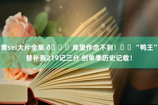 黄sei大片全集 😎库里作念不到！☘️“鸭王”替补轰219记三分 创单季历史记载！