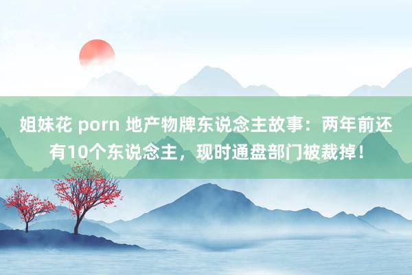 姐妹花 porn 地产物牌东说念主故事：两年前还有10个东说念主，现时通盘部门被裁掉！