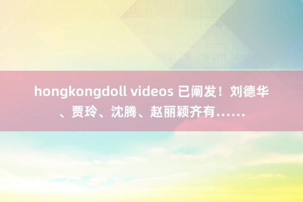 hongkongdoll videos 已阐发！刘德华、贾玲、沈腾、赵丽颖齐有……