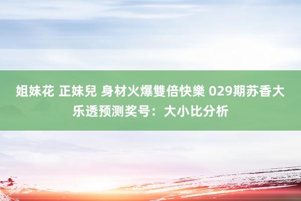 姐妹花 正妹兒 身材火爆雙倍快樂 029期苏香大乐透预测奖号：大小比分析