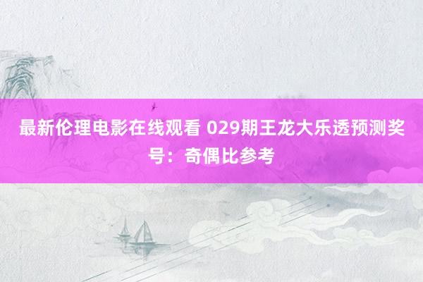 最新伦理电影在线观看 029期王龙大乐透预测奖号：奇偶比参考