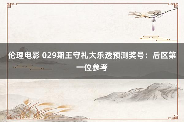 伦理电影 029期王守礼大乐透预测奖号：后区第一位参考