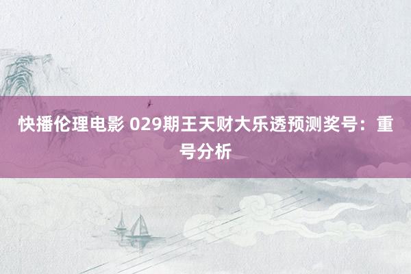 快播伦理电影 029期王天财大乐透预测奖号：重号分析