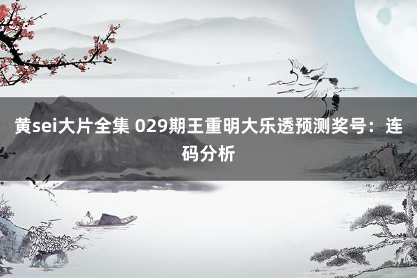 黄sei大片全集 029期王重明大乐透预测奖号：连码分析