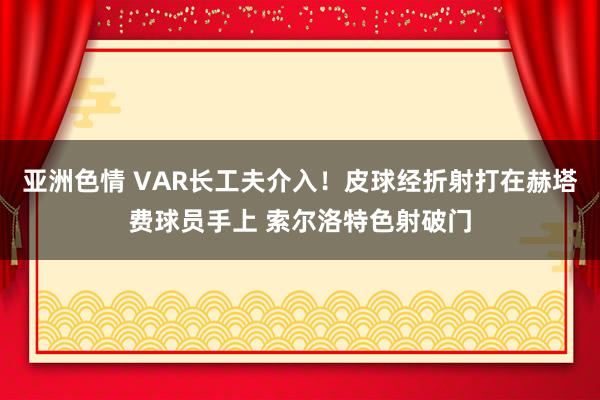 亚洲色情 VAR长工夫介入！皮球经折射打在赫塔费球员手上 索尔洛特色射破门