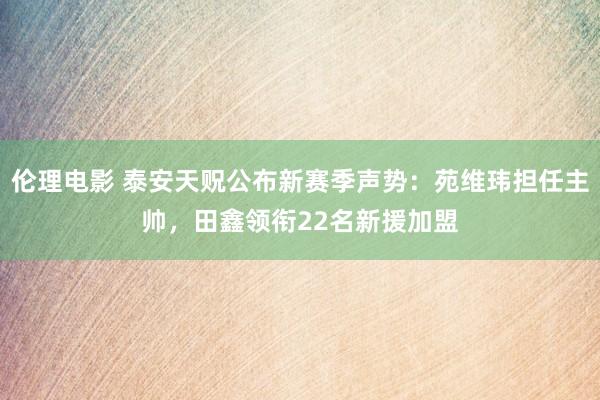 伦理电影 泰安天贶公布新赛季声势：苑维玮担任主帅，田鑫领衔22名新援加盟